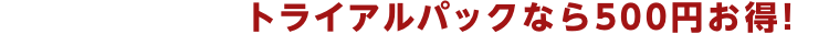 トライアルパックなら500円お得!