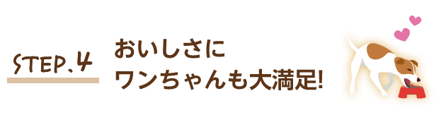 STEP.4 おいしさにワンちゃんも大満足!