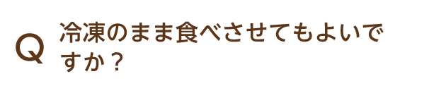 Q 冷凍のまま食べさせてもよいですか？