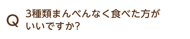 Q 3種類まんべんなく食べた方がいいですか?